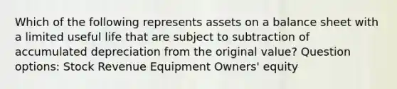 Which of the following represents assets on a balance sheet with a limited useful life that are subject to subtraction of accumulated depreciation from the original value? Question options: Stock Revenue Equipment Owners' equity