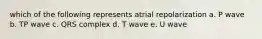 which of the following represents atrial repolarization a. P wave b. TP wave c. QRS complex d. T wave e. U wave