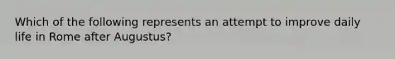 Which of the following represents an attempt to improve daily life in Rome after Augustus?