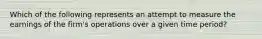 Which of the following represents an attempt to measure the earnings of the​ firm's operations over a given time​ period?