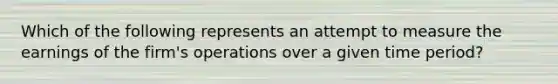 Which of the following represents an attempt to measure the earnings of the​ firm's operations over a given time​ period?