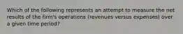 Which of the following represents an attempt to measure the net results of the firm's operations (revenues versus expenses) over a given time period?