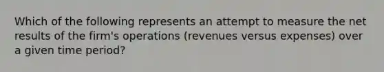 Which of the following represents an attempt to measure the net results of the firm's operations (revenues versus expenses) over a given time period?