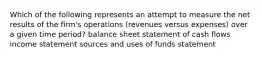 Which of the following represents an attempt to measure the net results of the firm's operations (revenues versus expenses) over a given time period? balance sheet statement of cash flows income statement sources and uses of funds statement