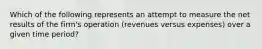 Which of the following represents an attempt to measure the net results of the firm's operation (revenues versus expenses) over a given time period?