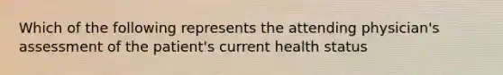 Which of the following represents the attending physician's assessment of the patient's current health status