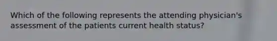 Which of the following represents the attending physician's assessment of the patients current health status?