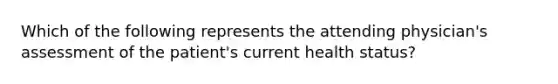 Which of the following represents the attending physician's assessment of the patient's current health status?