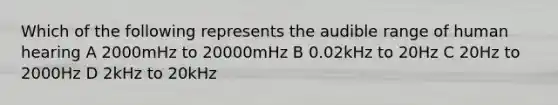 Which of the following represents the audible range of human hearing A 2000mHz to 20000mHz B 0.02kHz to 20Hz C 20Hz to 2000Hz D 2kHz to 20kHz