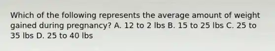 Which of the following represents the average amount of weight gained during pregnancy? A. 12 to 2 lbs B. 15 to 25 lbs C. 25 to 35 lbs D. 25 to 40 lbs