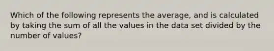 Which of the following represents the average, and is calculated by taking the sum of all the values in the data set divided by the number of values?