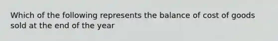 Which of the following represents the balance of cost of goods sold at the end of the year