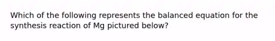 Which of the following represents the balanced equation for the synthesis reaction of Mg pictured below?