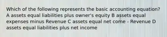 Which of the following represents the basic accounting equation? A assets equal liabilities plus owner's equity B assets equal expenses minus Revenue C assets equal net come - Revenue D assets equal liabilities plus net income