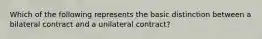 Which of the following represents the basic distinction between a bilateral contract and a unilateral contract?