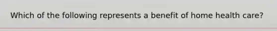 Which of the following represents a benefit of home health care?