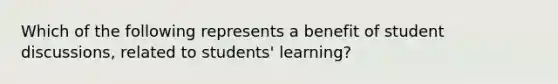 Which of the following represents a benefit of student​ discussions, related to​ students' learning?