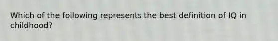 Which of the following represents the best definition of IQ in childhood?