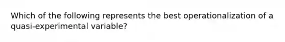 Which of the following represents the best operationalization of a quasi-experimental variable?