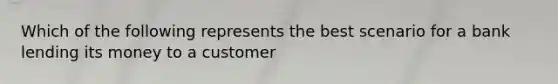 Which of the following represents the best scenario for a bank lending its money to a customer