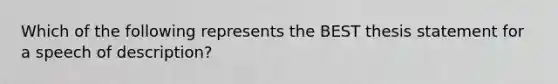 Which of the following represents the BEST thesis statement for a speech of description?