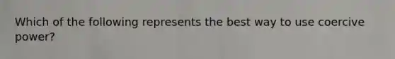 Which of the following represents the best way to use coercive power?