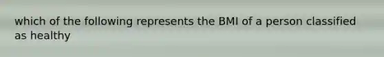 which of the following represents the BMI of a person classified as healthy