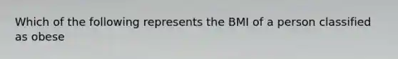 Which of the following represents the BMI of a person classified as obese