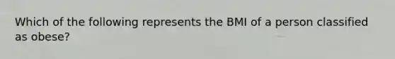 Which of the following represents the BMI of a person classified as obese?