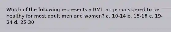 Which of the following represents a BMI range considered to be healthy for most adult men and women? a. 10-14 b. 15-18 c. 19-24 d. 25-30