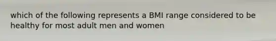 which of the following represents a BMI range considered to be healthy for most adult men and women