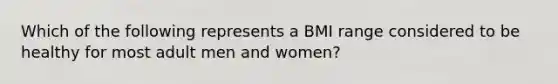 Which of the following represents a BMI range considered to be healthy for most adult men and women?