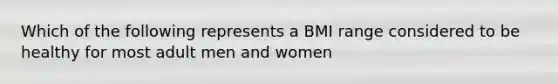 Which of the following represents a BMI range considered to be healthy for most adult men and women