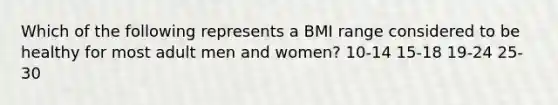 Which of the following represents a BMI range considered to be healthy for most adult men and women? 10-14 15-18 19-24 25-30