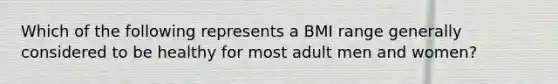 Which of the following represents a BMI range generally considered to be healthy for most adult men and women?