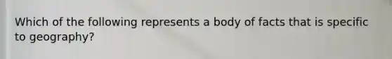 Which of the following represents a body of facts that is specific to geography?