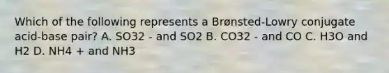 Which of the following represents a Brønsted-Lowry conjugate acid-base pair? A. SO32 - and SO2 B. CO32 - and CO C. H3O and H2 D. NH4 + and NH3