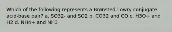 Which of the following represents a Brønsted-Lowry conjugate acid-base pair? a. SO32- and SO2 b. CO32 and CO c. H3O+ and H2 d. NH4+ and NH3