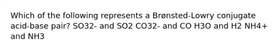 Which of the following represents a Brønsted-Lowry conjugate acid-base pair? SO32- and SO2 CO32- and CO H3O and H2 NH4+ and NH3