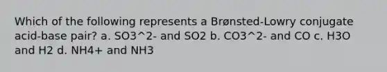 Which of the following represents a Brønsted-Lowry conjugate acid-base pair? a. SO3^2- and SO2 b. CO3^2- and CO c. H3O and H2 d. NH4+ and NH3