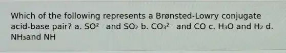 Which of the following represents a Brønsted-Lowry conjugate acid-base pair? a. SO²⁻ and SO₂ b. CO₃²⁻ and CO c. H₃O and H₂ d. NH₃and NH