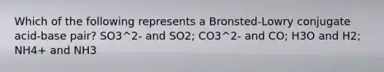 Which of the following represents a Bronsted-Lowry conjugate acid-base pair? SO3^2- and SO2; CO3^2- and CO; H3O and H2; NH4+ and NH3