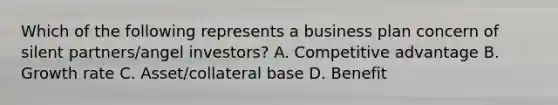 Which of the following represents a business plan concern of silent partners/angel investors? A. Competitive advantage B. Growth rate C. Asset/collateral base D. Benefit