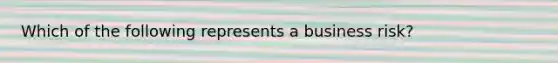 Which of the following represents a business risk?