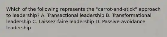 Which of the following represents the "carrot-and-stick" approach to leadership? A. Transactional leadership B. Transformational leadership C. Laissez-faire leadership D. Passive-avoidance leadership