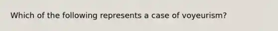 Which of the following represents a case of voyeurism?