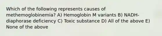 Which of the following represents causes of methemoglobinemia? A) Hemoglobin M variants B) NADH-diaphorase deficiency C) Toxic substance D) All of the above E) None of the above