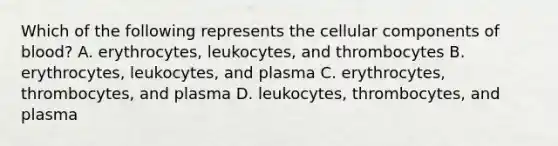 Which of the following represents the cellular components of blood? A. erythrocytes, leukocytes, and thrombocytes B. erythrocytes, leukocytes, and plasma C. erythrocytes, thrombocytes, and plasma D. leukocytes, thrombocytes, and plasma