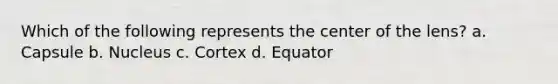 Which of the following represents the center of the lens? a. Capsule b. Nucleus c. Cortex d. Equator