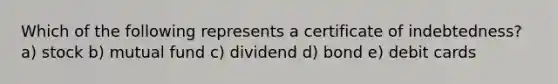 Which of the following represents a certificate of indebtedness? a) stock b) mutual fund c) dividend d) bond e) debit cards